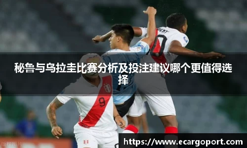 秘鲁与乌拉圭比赛分析及投注建议哪个更值得选择